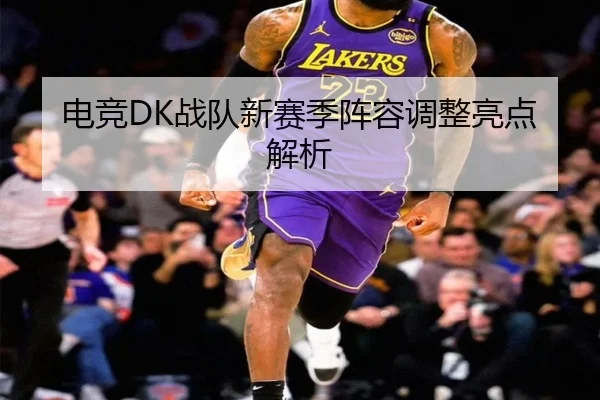 电竞DK战队新赛季阵容调整亮点解析